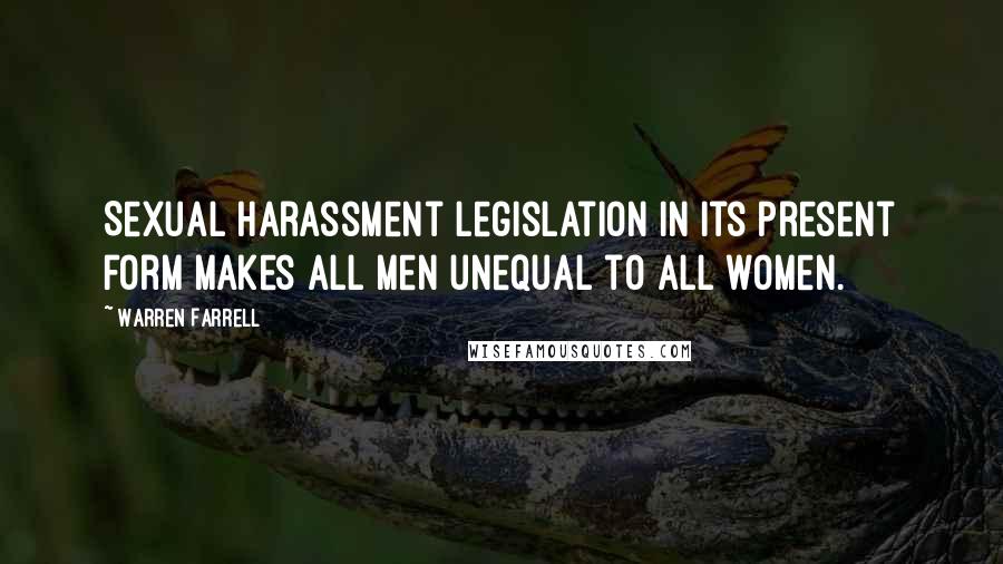 Warren Farrell Quotes: Sexual harassment legislation in its present form makes all men unequal to all women.