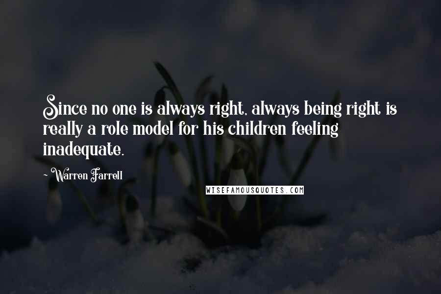 Warren Farrell Quotes: Since no one is always right, always being right is really a role model for his children feeling inadequate.