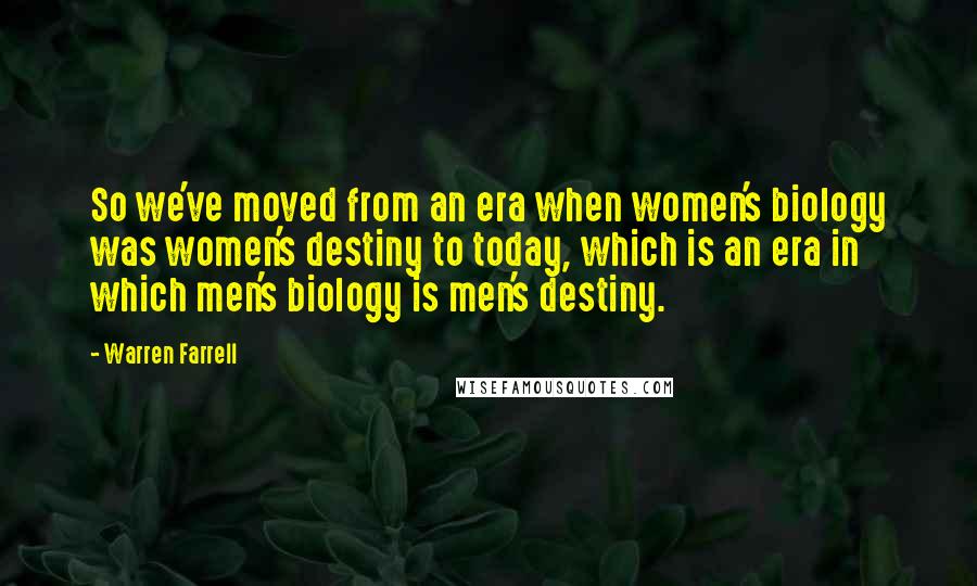 Warren Farrell Quotes: So we've moved from an era when women's biology was women's destiny to today, which is an era in which men's biology is men's destiny.