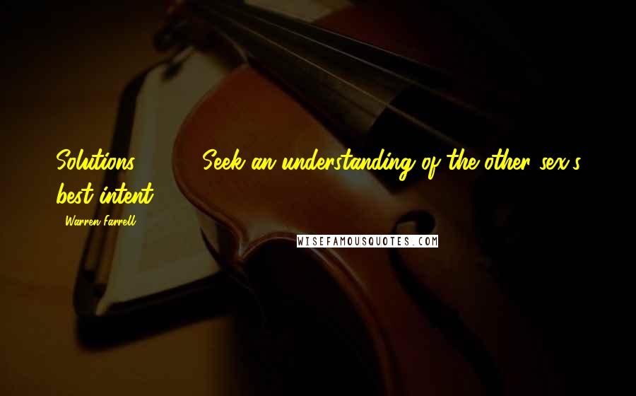 Warren Farrell Quotes: Solutions: ( ... ) Seek an understanding of the other sex's best intent.