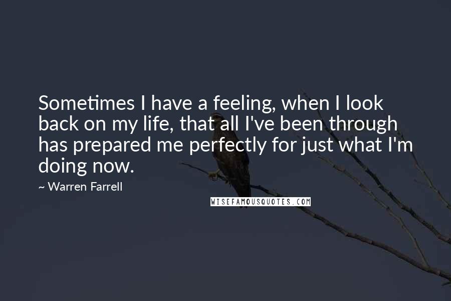 Warren Farrell Quotes: Sometimes I have a feeling, when I look back on my life, that all I've been through has prepared me perfectly for just what I'm doing now.
