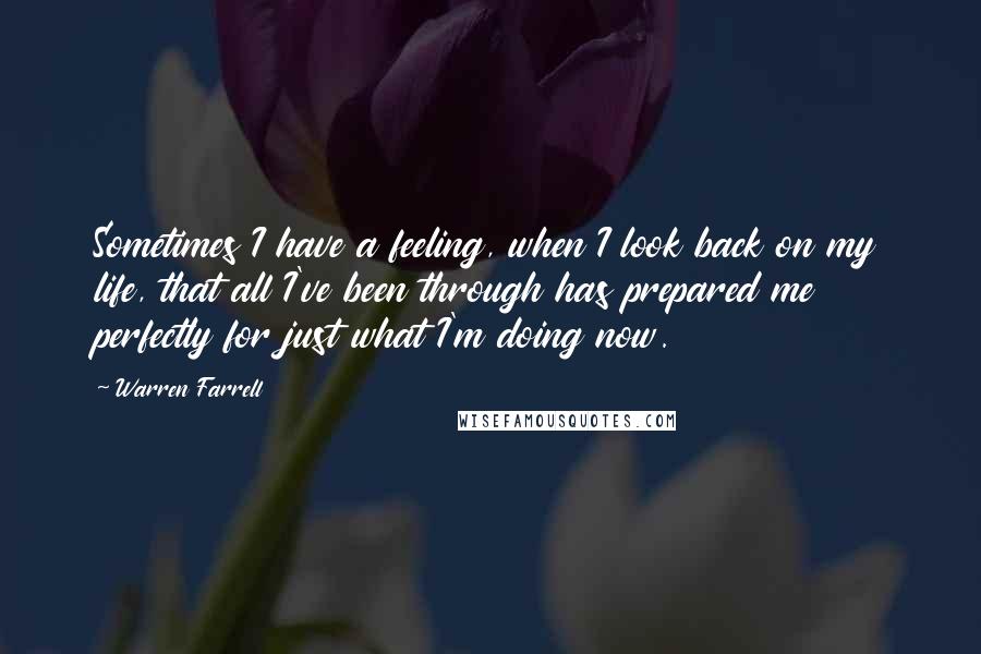 Warren Farrell Quotes: Sometimes I have a feeling, when I look back on my life, that all I've been through has prepared me perfectly for just what I'm doing now.