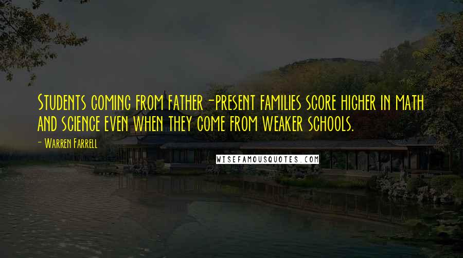 Warren Farrell Quotes: Students coming from father-present families score higher in math and science even when they come from weaker schools.