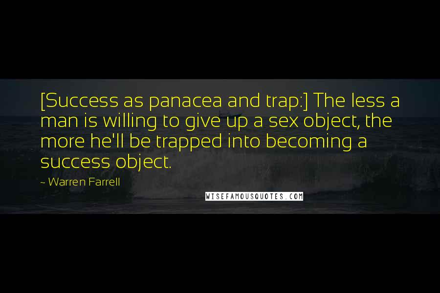 Warren Farrell Quotes: [Success as panacea and trap:] The less a man is willing to give up a sex object, the more he'll be trapped into becoming a success object.