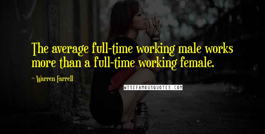 Warren Farrell Quotes: The average full-time working male works more than a full-time working female.