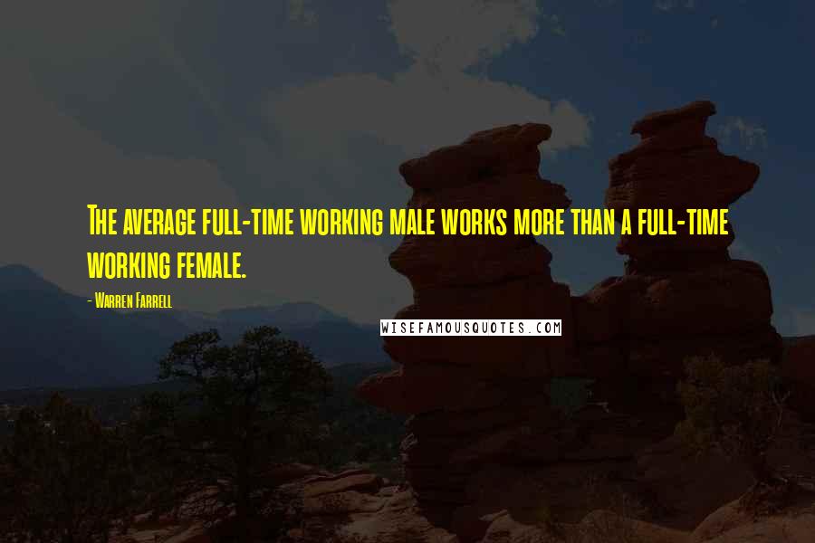 Warren Farrell Quotes: The average full-time working male works more than a full-time working female.