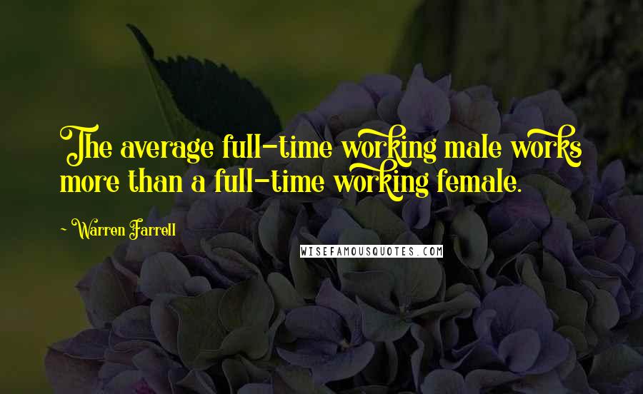 Warren Farrell Quotes: The average full-time working male works more than a full-time working female.