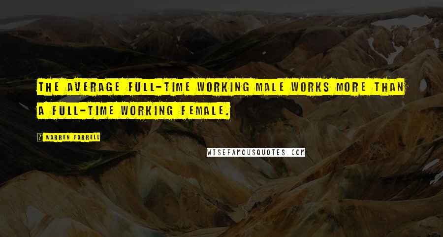 Warren Farrell Quotes: The average full-time working male works more than a full-time working female.