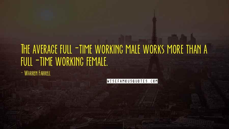 Warren Farrell Quotes: The average full-time working male works more than a full-time working female.