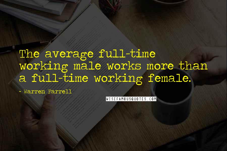 Warren Farrell Quotes: The average full-time working male works more than a full-time working female.