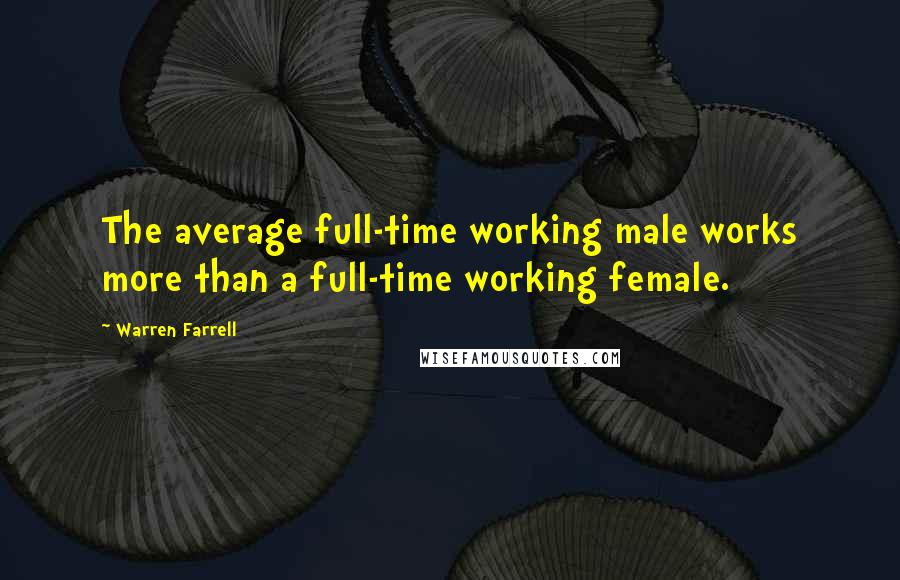 Warren Farrell Quotes: The average full-time working male works more than a full-time working female.