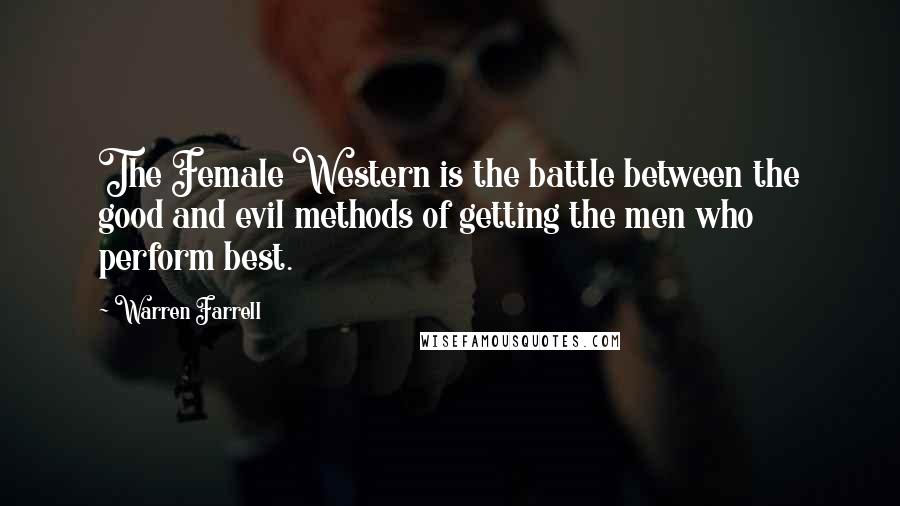 Warren Farrell Quotes: The Female Western is the battle between the good and evil methods of getting the men who perform best.