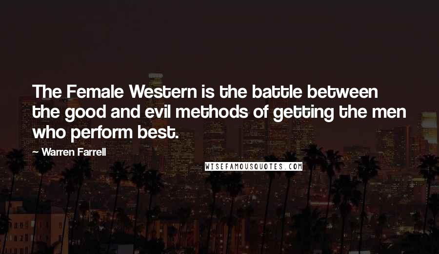 Warren Farrell Quotes: The Female Western is the battle between the good and evil methods of getting the men who perform best.