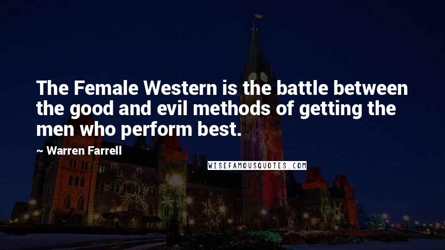 Warren Farrell Quotes: The Female Western is the battle between the good and evil methods of getting the men who perform best.