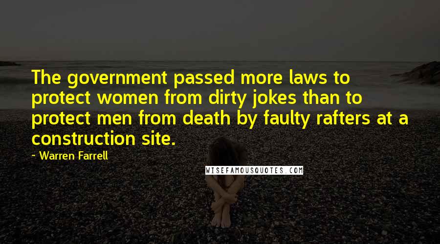 Warren Farrell Quotes: The government passed more laws to protect women from dirty jokes than to protect men from death by faulty rafters at a construction site.