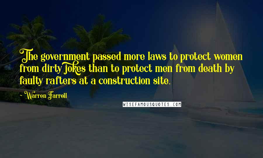 Warren Farrell Quotes: The government passed more laws to protect women from dirty jokes than to protect men from death by faulty rafters at a construction site.