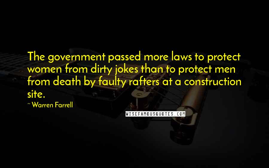 Warren Farrell Quotes: The government passed more laws to protect women from dirty jokes than to protect men from death by faulty rafters at a construction site.