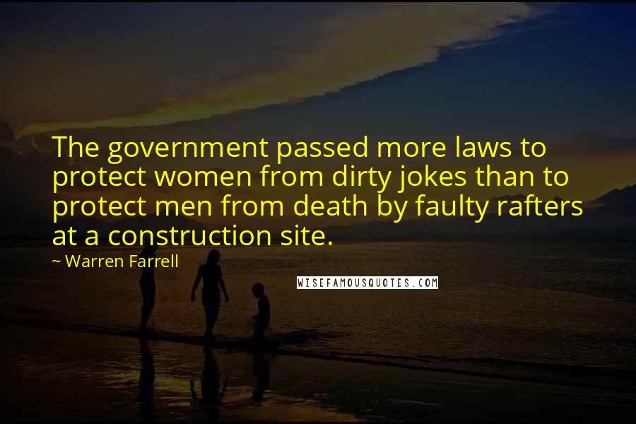 Warren Farrell Quotes: The government passed more laws to protect women from dirty jokes than to protect men from death by faulty rafters at a construction site.