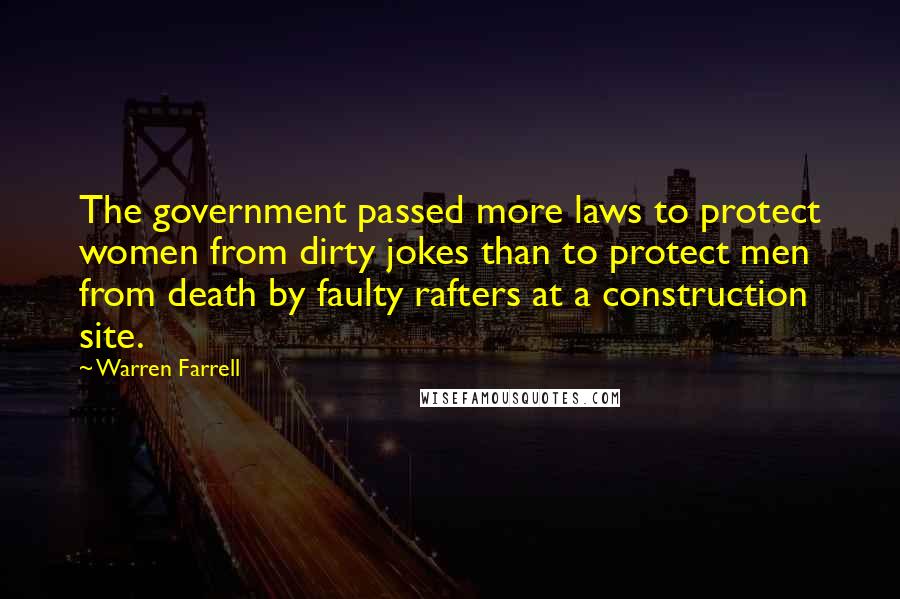 Warren Farrell Quotes: The government passed more laws to protect women from dirty jokes than to protect men from death by faulty rafters at a construction site.