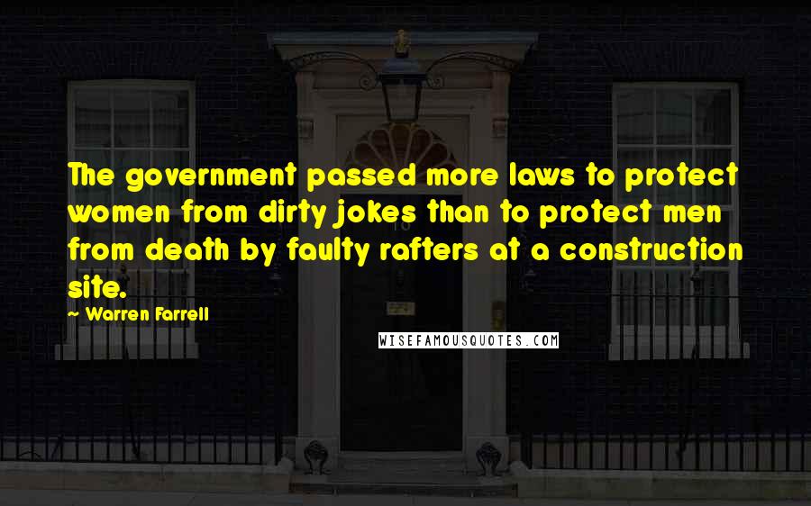 Warren Farrell Quotes: The government passed more laws to protect women from dirty jokes than to protect men from death by faulty rafters at a construction site.