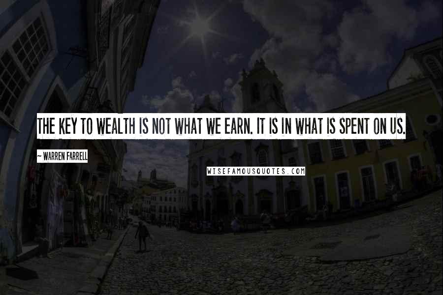 Warren Farrell Quotes: The key to wealth is not what we earn. It is in what is spent on us.
