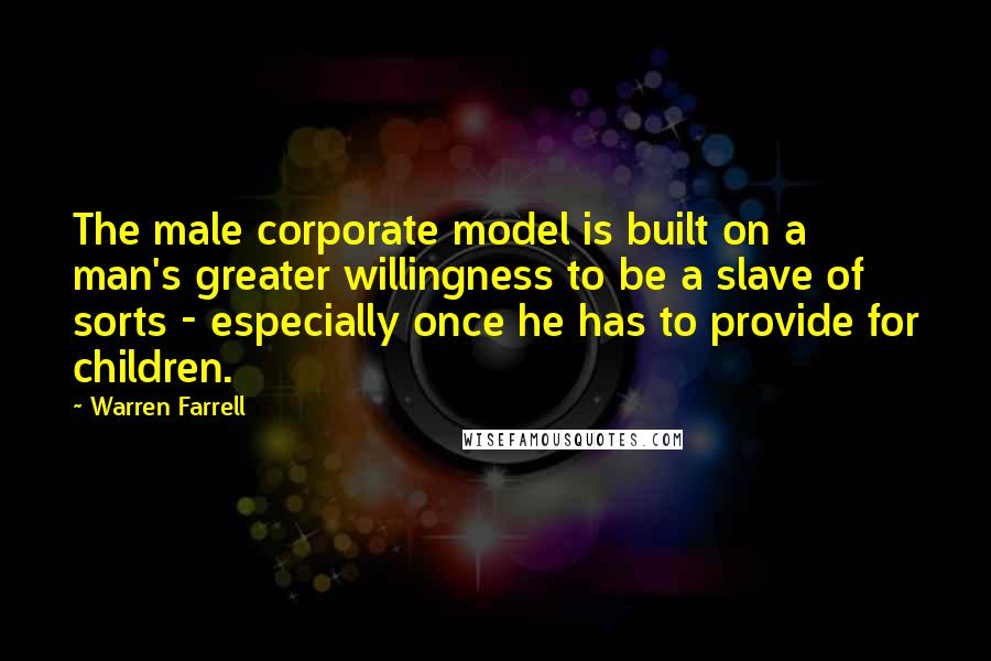 Warren Farrell Quotes: The male corporate model is built on a man's greater willingness to be a slave of sorts - especially once he has to provide for children.