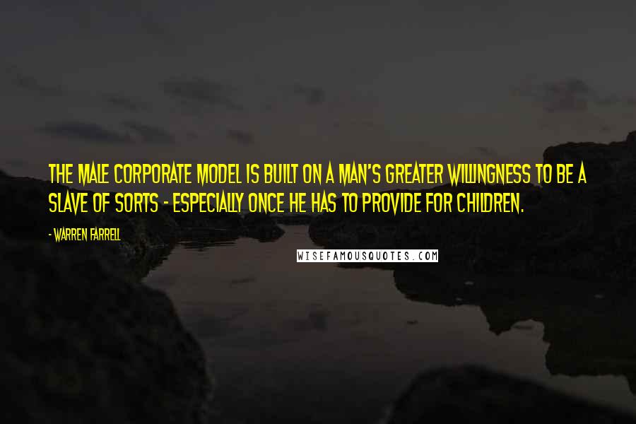 Warren Farrell Quotes: The male corporate model is built on a man's greater willingness to be a slave of sorts - especially once he has to provide for children.