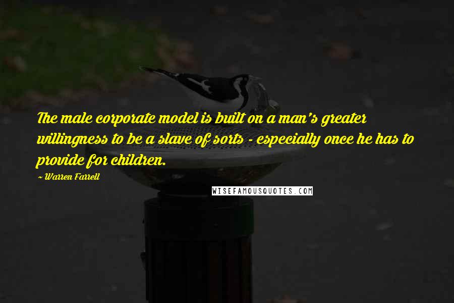 Warren Farrell Quotes: The male corporate model is built on a man's greater willingness to be a slave of sorts - especially once he has to provide for children.