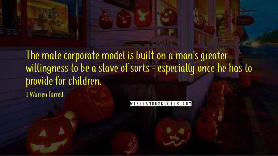 Warren Farrell Quotes: The male corporate model is built on a man's greater willingness to be a slave of sorts - especially once he has to provide for children.