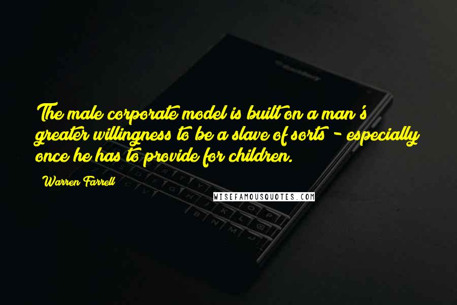 Warren Farrell Quotes: The male corporate model is built on a man's greater willingness to be a slave of sorts - especially once he has to provide for children.