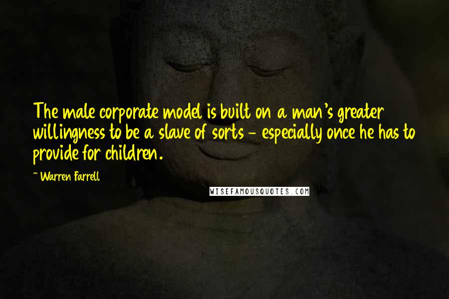 Warren Farrell Quotes: The male corporate model is built on a man's greater willingness to be a slave of sorts - especially once he has to provide for children.