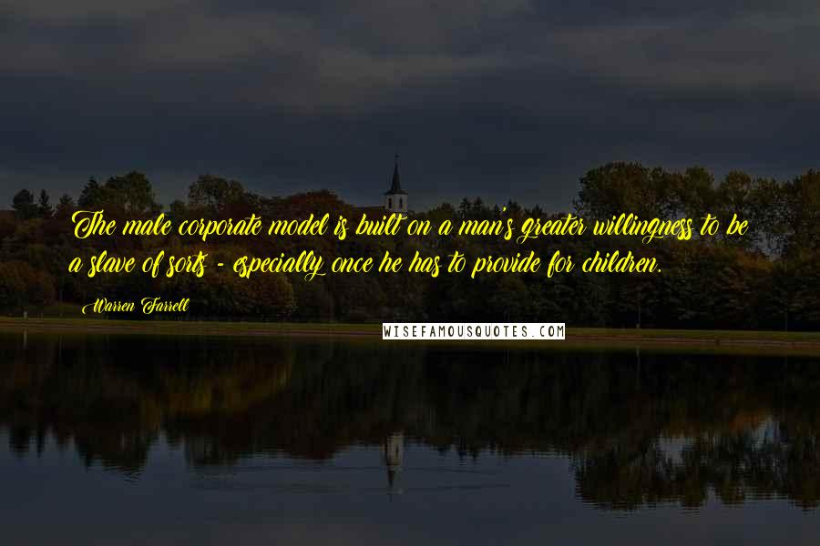 Warren Farrell Quotes: The male corporate model is built on a man's greater willingness to be a slave of sorts - especially once he has to provide for children.