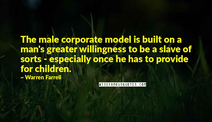 Warren Farrell Quotes: The male corporate model is built on a man's greater willingness to be a slave of sorts - especially once he has to provide for children.