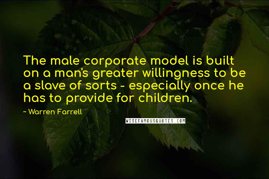 Warren Farrell Quotes: The male corporate model is built on a man's greater willingness to be a slave of sorts - especially once he has to provide for children.