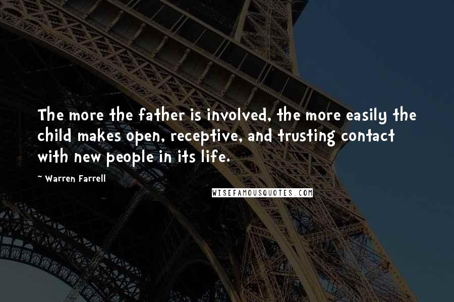 Warren Farrell Quotes: The more the father is involved, the more easily the child makes open, receptive, and trusting contact with new people in its life.