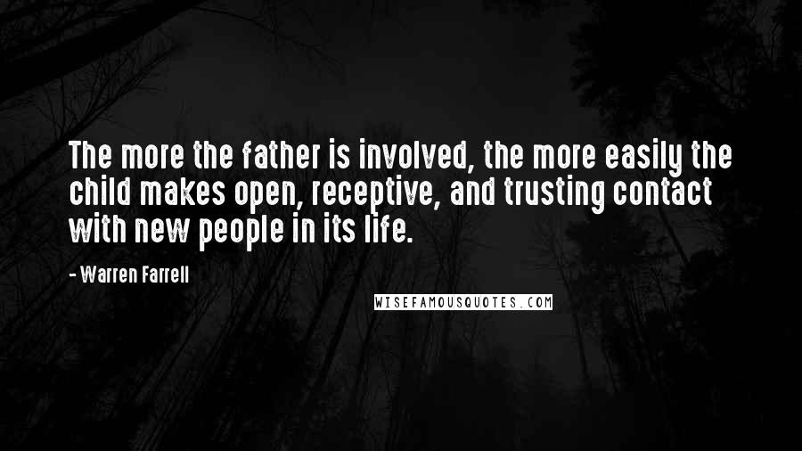 Warren Farrell Quotes: The more the father is involved, the more easily the child makes open, receptive, and trusting contact with new people in its life.
