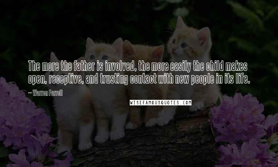 Warren Farrell Quotes: The more the father is involved, the more easily the child makes open, receptive, and trusting contact with new people in its life.