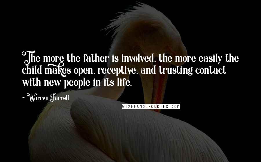 Warren Farrell Quotes: The more the father is involved, the more easily the child makes open, receptive, and trusting contact with new people in its life.