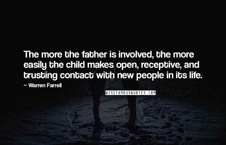 Warren Farrell Quotes: The more the father is involved, the more easily the child makes open, receptive, and trusting contact with new people in its life.