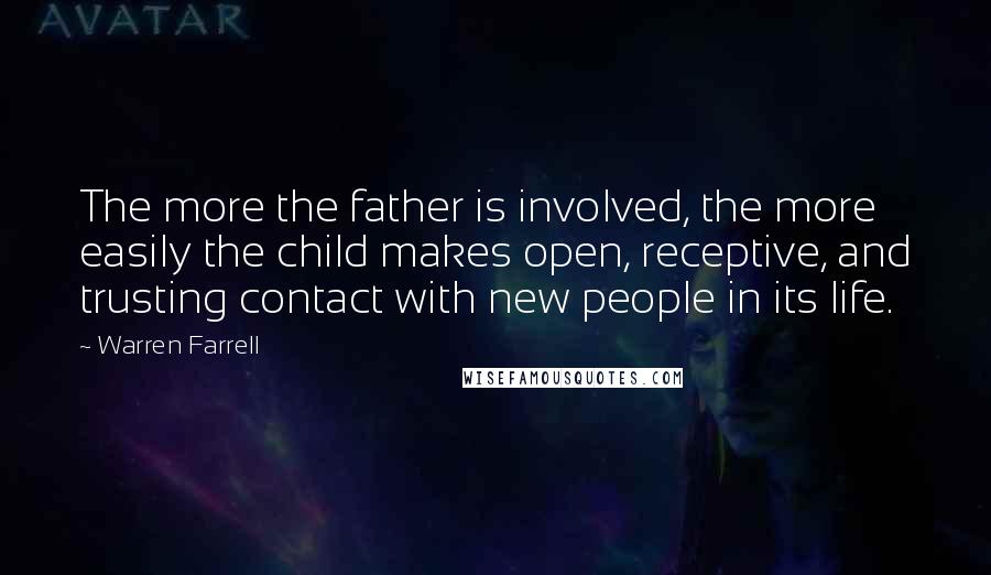 Warren Farrell Quotes: The more the father is involved, the more easily the child makes open, receptive, and trusting contact with new people in its life.