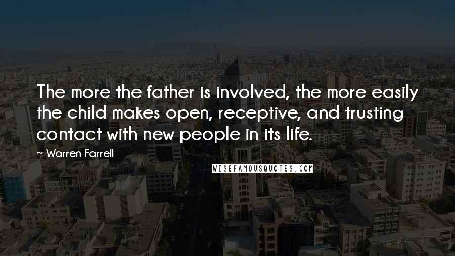 Warren Farrell Quotes: The more the father is involved, the more easily the child makes open, receptive, and trusting contact with new people in its life.