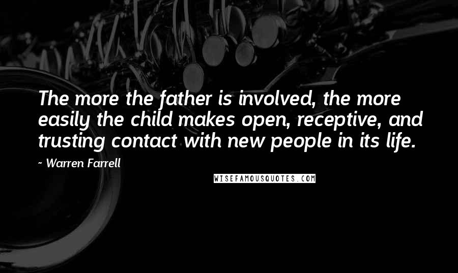 Warren Farrell Quotes: The more the father is involved, the more easily the child makes open, receptive, and trusting contact with new people in its life.