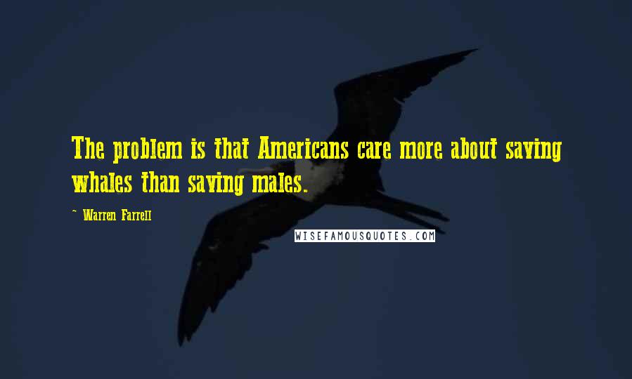 Warren Farrell Quotes: The problem is that Americans care more about saving whales than saving males.