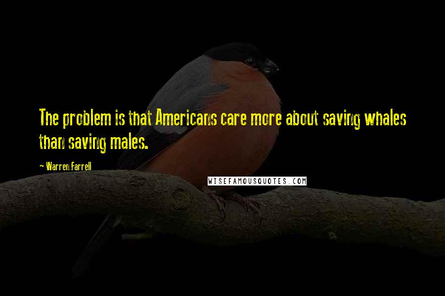 Warren Farrell Quotes: The problem is that Americans care more about saving whales than saving males.