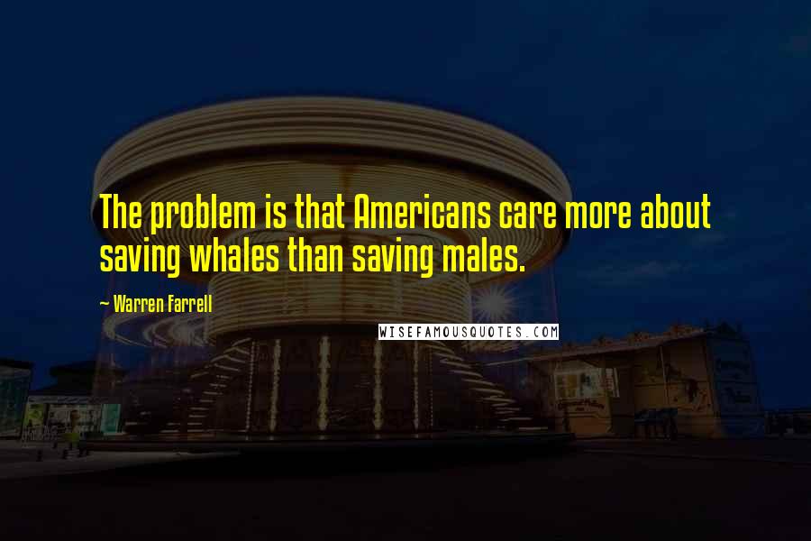 Warren Farrell Quotes: The problem is that Americans care more about saving whales than saving males.