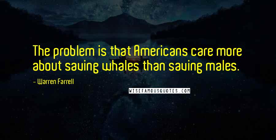 Warren Farrell Quotes: The problem is that Americans care more about saving whales than saving males.