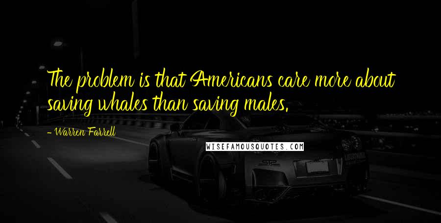 Warren Farrell Quotes: The problem is that Americans care more about saving whales than saving males.