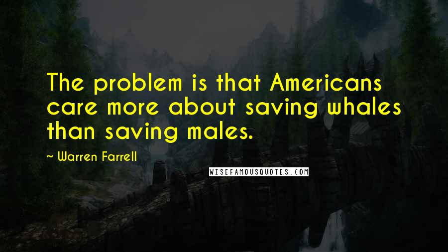 Warren Farrell Quotes: The problem is that Americans care more about saving whales than saving males.