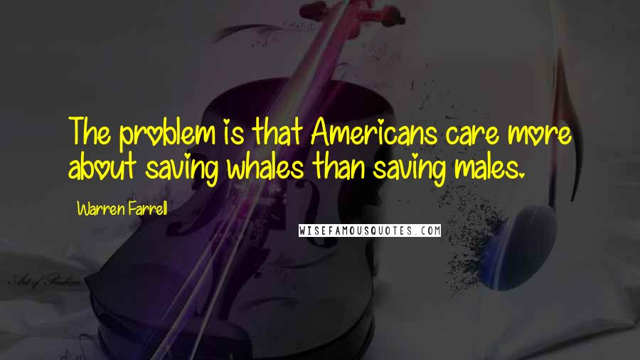 Warren Farrell Quotes: The problem is that Americans care more about saving whales than saving males.