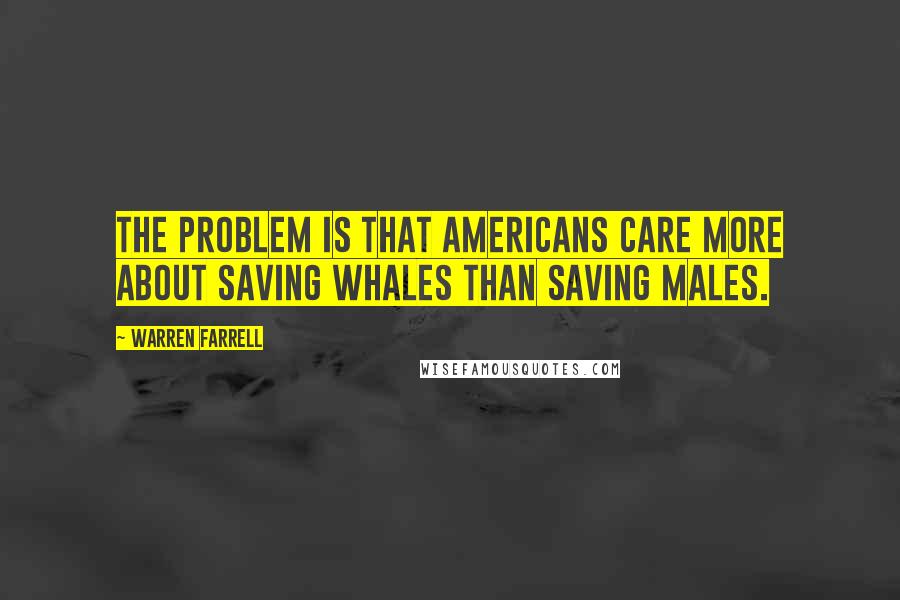 Warren Farrell Quotes: The problem is that Americans care more about saving whales than saving males.